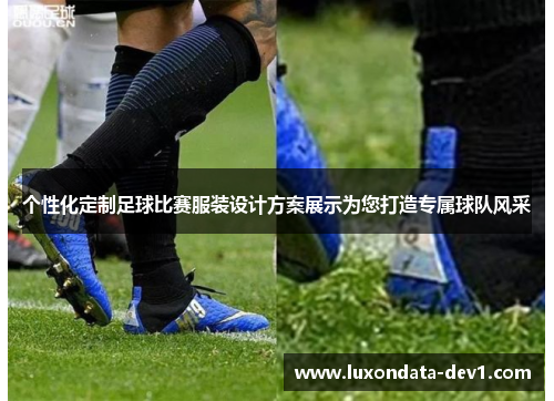 个性化定制足球比赛服装设计方案展示为您打造专属球队风采