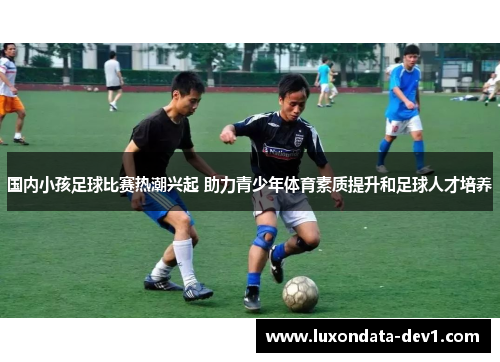 国内小孩足球比赛热潮兴起 助力青少年体育素质提升和足球人才培养