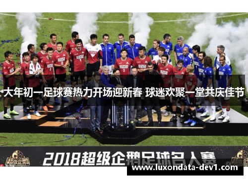 大年初一足球赛热力开场迎新春 球迷欢聚一堂共庆佳节