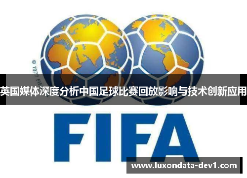 英国媒体深度分析中国足球比赛回放影响与技术创新应用
