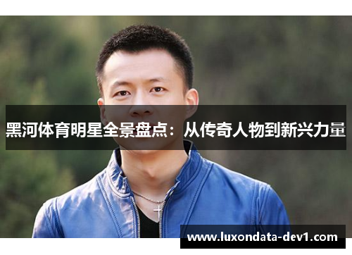 黑河体育明星全景盘点：从传奇人物到新兴力量