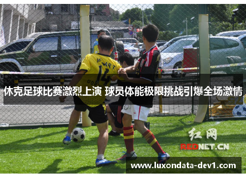 休克足球比赛激烈上演 球员体能极限挑战引爆全场激情