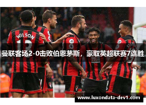曼联客场2-0击败伯恩茅斯，豪取英超联赛7连胜