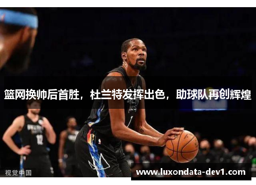 篮网换帅后首胜，杜兰特发挥出色，助球队再创辉煌