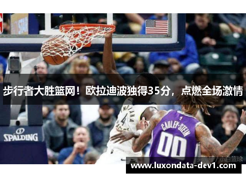 步行者大胜篮网！欧拉迪波独得35分，点燃全场激情
