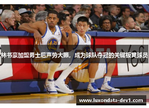 林书豪加盟勇士后声势大振，成为球队夺冠的关键板凳球员