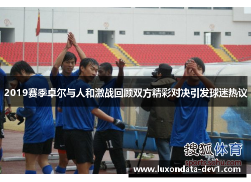 2019赛季卓尔与人和激战回顾双方精彩对决引发球迷热议