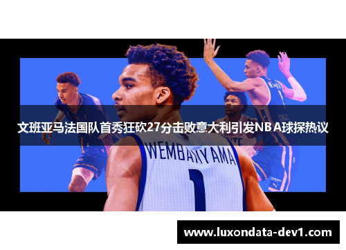 文班亚马法国队首秀狂砍27分击败意大利引发NBA球探热议