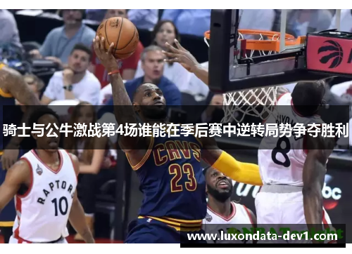 骑士与公牛激战第4场谁能在季后赛中逆转局势争夺胜利