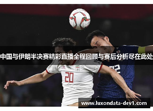中国与伊朗半决赛精彩直播全程回顾与赛后分析尽在此处