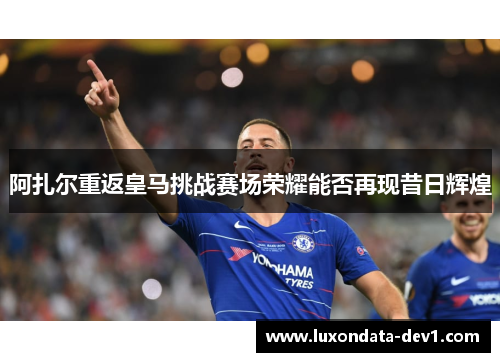 阿扎尔重返皇马挑战赛场荣耀能否再现昔日辉煌
