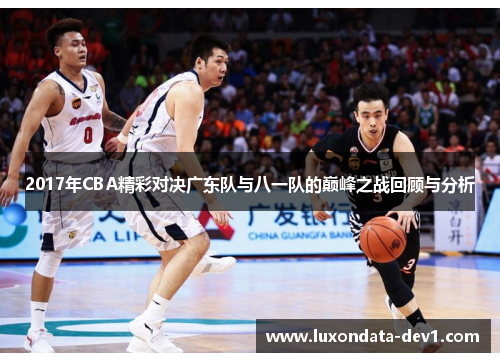 2017年CBA精彩对决广东队与八一队的巅峰之战回顾与分析