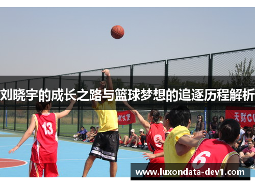 刘晓宇的成长之路与篮球梦想的追逐历程解析