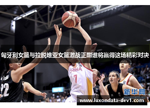 匈牙利女篮与拉脱维亚女篮激战正酣谁将赢得这场精彩对决