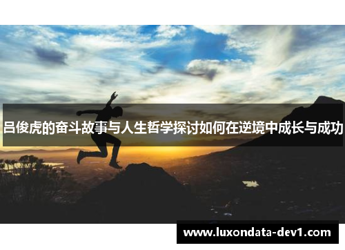吕俊虎的奋斗故事与人生哲学探讨如何在逆境中成长与成功